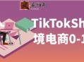 TikTokShop跨境电商0-1实战