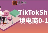TikTokShop跨境电商0-1实战