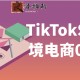 TikTokShop跨境电商0-1实战